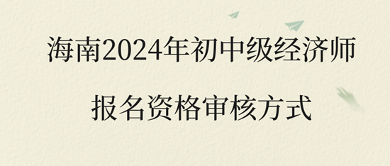 海南2024年初中級經濟師報名資格審核方式