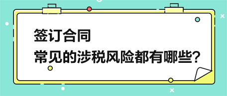 簽訂合同，常見(jiàn)的涉稅風(fēng)險(xiǎn)都有哪些？
