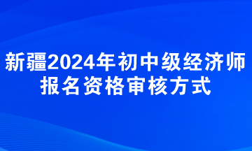 新疆2024年初中級經濟師報名資格審核方式