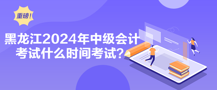 黑龍江2024年中級會計考試什么時間考試？