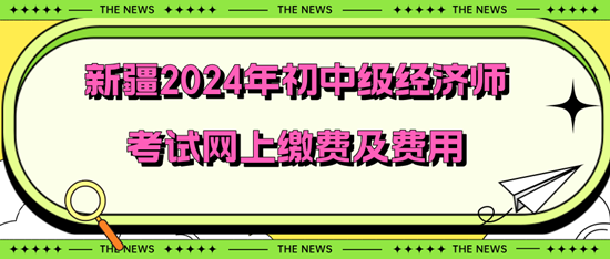 新疆2024年初中級經濟師考試網上繳費及費用