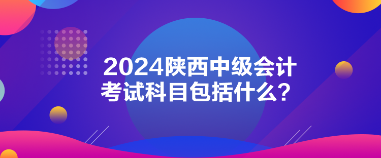 2024陜西中級會計考試科目包括什么？