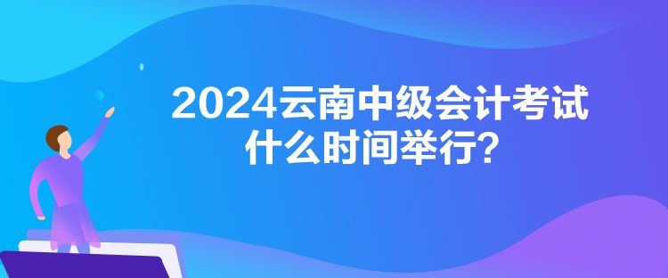 2024云南中級會計(jì)考試什么時間舉行？