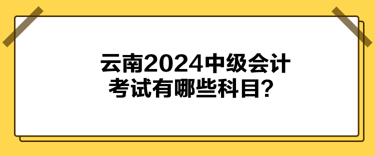 云南2024中級會計考試有哪些科目？