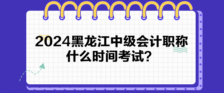 2024黑龍江中級會計職稱什么時間考試？