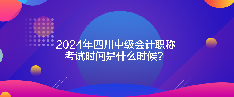 2024年四川中級會計職稱考試時間是什么時候？