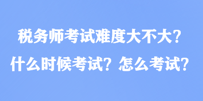 稅務師考試難度大不大？什么時候考試？怎么考試？