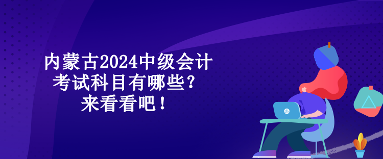 內蒙古2024中級會計考試科目有哪些？來看看吧！