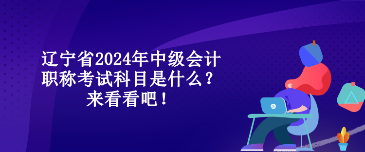 遼寧省2024年中級(jí)會(huì)計(jì)職稱(chēng)考試科目是什么？來(lái)看看吧！