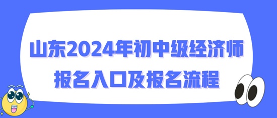 山東2024年初中級經(jīng)濟師報名入口及報名流程