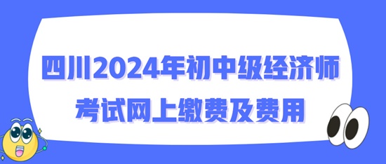 四川2024年初中級經濟師考試網上繳費及費用