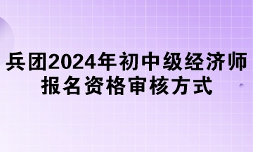 兵團(tuán)2024年初中級(jí)經(jīng)濟(jì)師報(bào)名資格審核方式