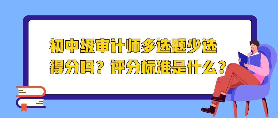 初中級(jí)審計(jì)師多選題少選得分嗎？評(píng)分標(biāo)準(zhǔn)是什么？