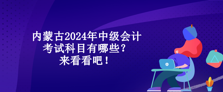 內(nèi)蒙古2024年中級會計考試科目有哪些？來看看吧！