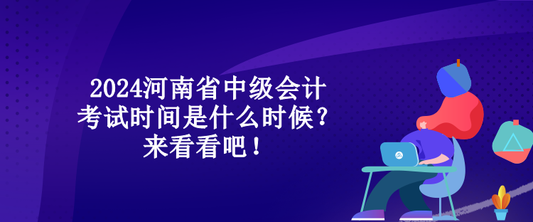 2024河南省中級會計考試時間是什么時候？來看看吧！