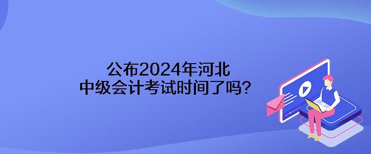 公布2024年河北中級會計考試時間了嗎？