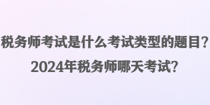 稅務師考試是什么考試類型的題目？2024年稅務師哪天考試？