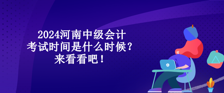 2024河南中級會計考試時間是什么時候？來看看吧！