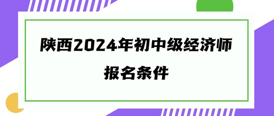 陜西2024年初中級經(jīng)濟(jì)師報(bào)名條件