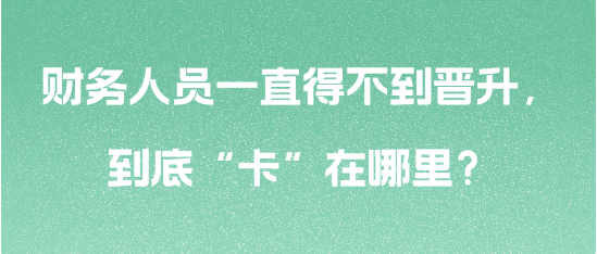 財務(wù)人員一直得不到晉升，到底“卡”在哪里？
