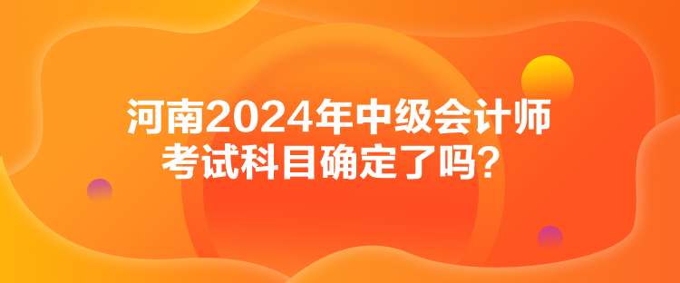 河南2024年中級會計師考試科目確定了嗎？