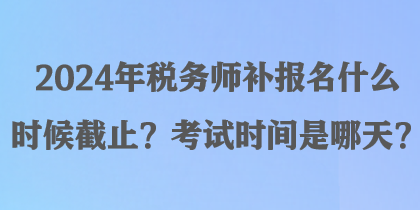 2024年稅務(wù)師補報名什么時候截止？考試時間是哪天？