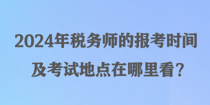 2024年稅務師的報考時間及考試地點在哪里看？