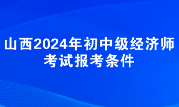 山西2024年初中級經濟師考試報考條件