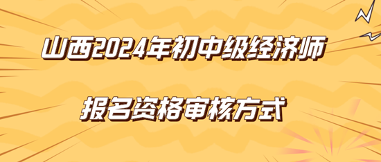 山西2024年初中級經濟師報名資格審核方式