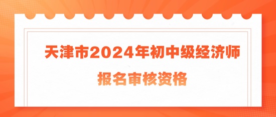 天津市2024年初中級經濟師報名審核資格