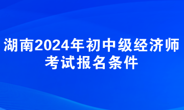 湖南2024年初中級經(jīng)濟師考試報名條件