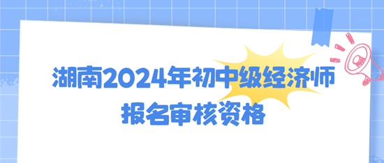 湖南2024年初中級經濟師報名審核資格