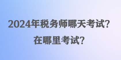 2024年稅務(wù)師哪天考試？在哪里考試？