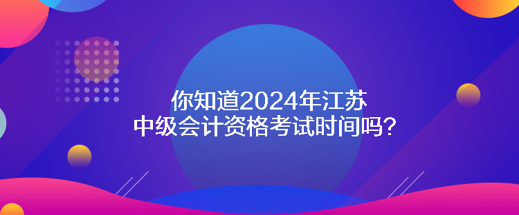 你知道2024年江蘇中級會計資格考試時間嗎？