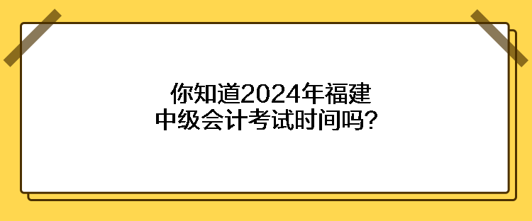 你知道2024年福建中級會計考試時間嗎？