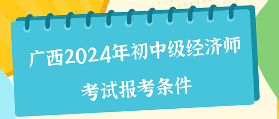 廣西2024年初中級(jí)經(jīng)濟(jì)師考試報(bào)考條件