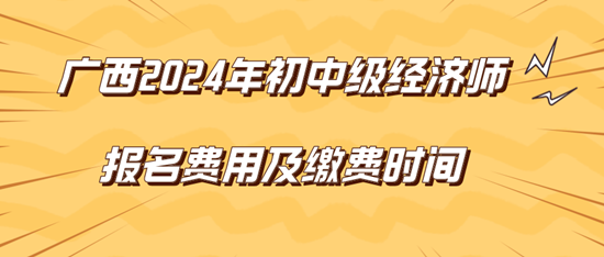 廣西2024年初中級經濟師報名費用及繳費時間
