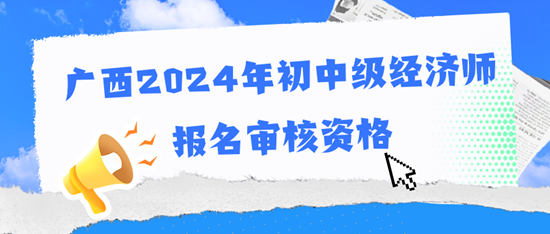 廣西2024年初中級經濟師報名審核資格