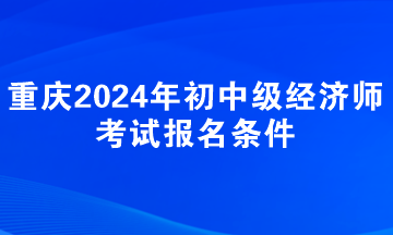 重慶2024年初中級經濟師考試報名條件