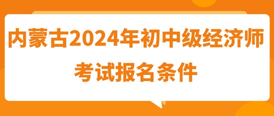 內蒙古2024年初中級經濟師考試報名條件