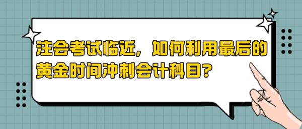 注會考試臨近，如何利用最后的黃金時間沖刺會計科目？