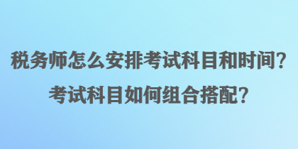 稅務(wù)師怎么安排考試科目和時(shí)間？考試科目如何組合搭配？