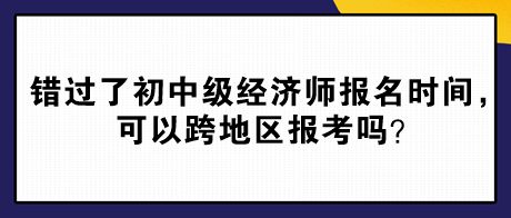 錯過了2024年初中級經濟師報名時間，可以跨地區報考嗎？