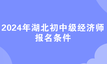 2024年湖北初中級經濟師報名條件