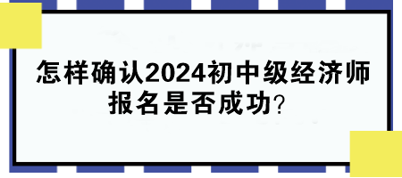 怎樣確認2024年初中級經濟師報名是否成功？