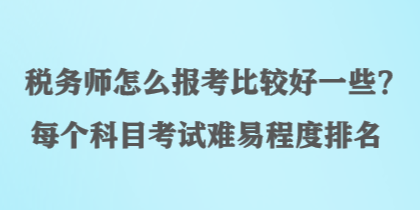 稅務(wù)師怎么報考比較好一些？每個科目考試難易程度排名