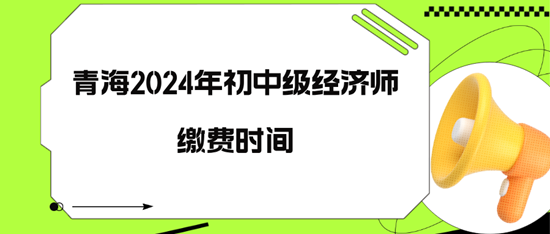 青海2024年初中級經濟師繳費時間