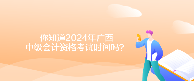 你知道2024年廣西中級會計資格考試時間嗎？
