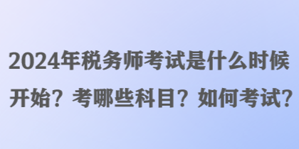 2024年稅務師考試是什么時候開始？考哪些科目？如何考試？