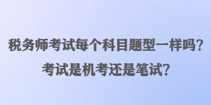 稅務師考試每個科目題型一樣嗎？考試是機考還是筆試？